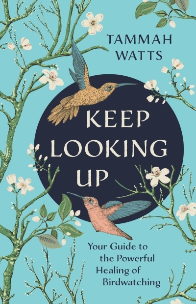 Keep Looking Up : Your Guide to the Powerful Healing of Birdwatching | Watts, Tammah