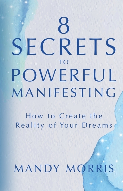 8 Secrets to Powerful Manifesting : How to Create the Reality of Your Dreams | Morris, Mandy