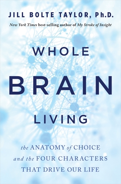 Whole Brain Living : The Anatomy of Choice and the Four Characters That Drive Our Life | Bolte Taylor, Jill