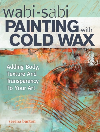 Wabi Sabi Painting with Cold Wax : Adding Body, Texture and Transparency to Your Art | Barton, Serena