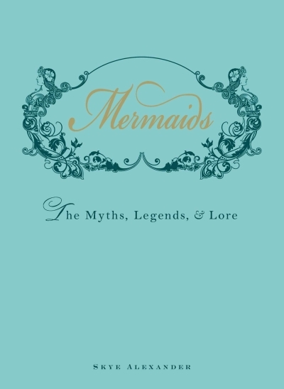 Mermaids : The Myths, Legends, and Lore | Alexander, Skye