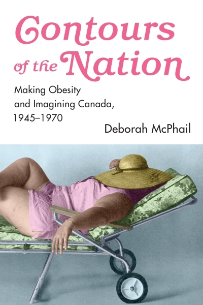 Contours of the Nation : Making Obesity and Imagining Canada, 1945-1970 | McPhail, Deborah