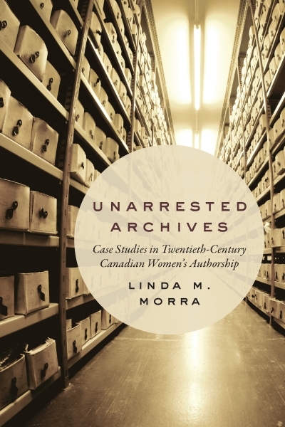 Unarrested Archives : Case Studies in Twentieth-Century Canadian Women's Authorship | Morra, Linda M.