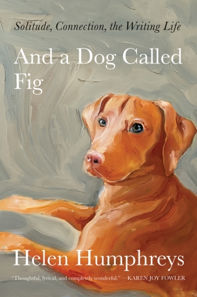 And a Dog Called Fig : Solitude, Connection, the Writing Life | Humphreys, Helen