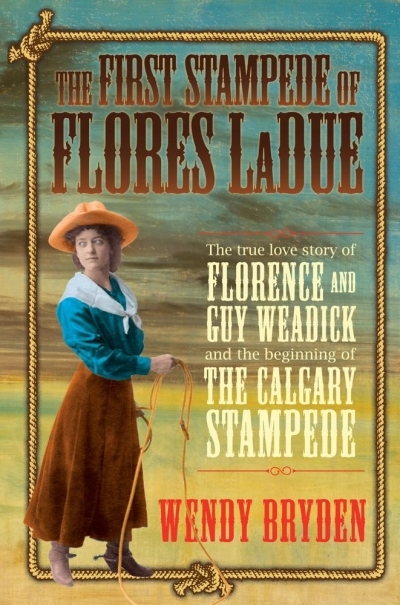 The First Stampede of Flores LaDue : The True Love Story of Florence and Guy Weadick and the Beginning of the Calgary Stampede | Bryden, Wendy