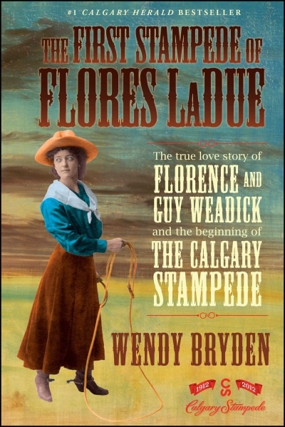 The First Stampede of Flores LaDue : The True Love Story of Florence and Guy Weadick and the Beginning of the Calgary Stampede | Bryden, Wendy