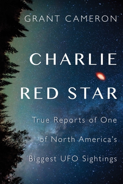 Charlie Red Star : True Reports of One of North America's Biggest UFO Sightings | Cameron, Grant