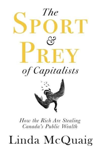 The Sport and Prey of Capitalists : How the Rich Are Stealing Canada’s Public Wealth | McQuaig, Linda