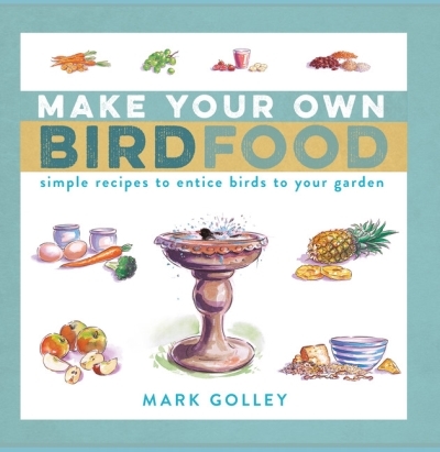 Make Your Own Bird Food : Simple Recipes to Entice Birds to Your Garden | Golley, Mark