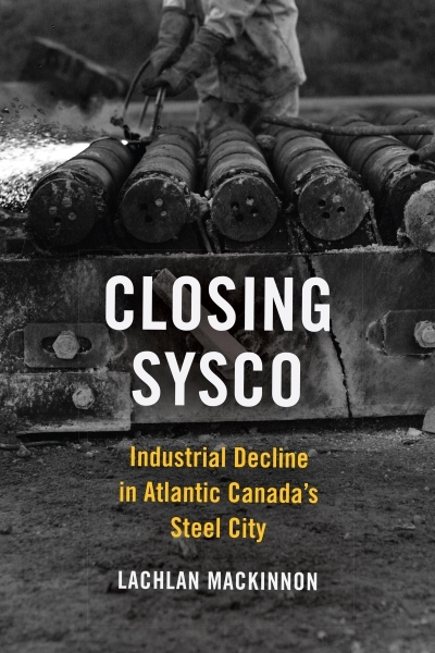 Closing Sysco : Industrial Decline in Atlantic Canada's Steel City | MacKinnon, Lachlan