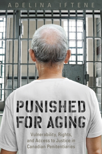 Punished for Aging : Vulnerability, Rights, and Access to Justice in Canadian Penitentiaries | Iftene, Adeline