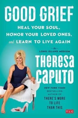 Good Grief : Heal Your Soul, Honor Your Loved Ones, and Learn to Live Again | Caputo, Theresa