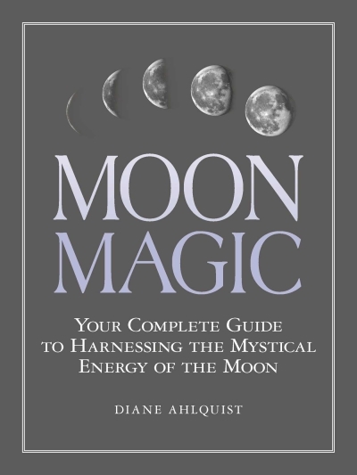 Moon Magic : Your Complete Guide to Harnessing the Mystical Energy of the Moon | Ahlquist, Diane