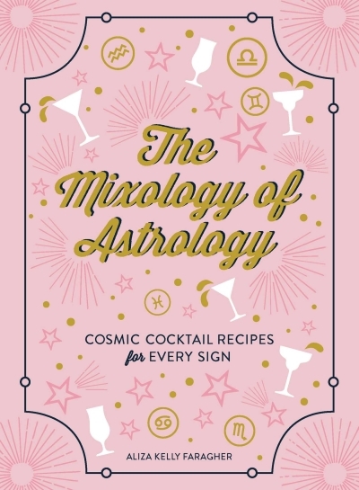 The Mixology of Astrology : Cosmic Cocktail Recipes for Every Sign | Kelly, Aliza
