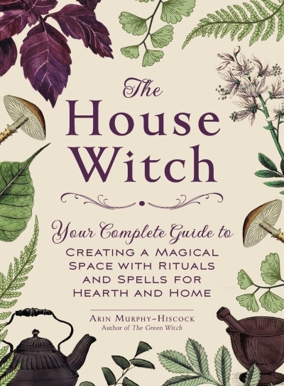 The House Witch : Your Complete Guide to Creating a Magical Space with Rituals and Spells for Hearth and Home | Murphy-Hiscock, Arin