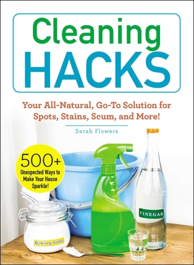 Cleaning Hacks : Your All-Natural, Go-To Solution for Spots, Stains, Scum, and More! | Flowers, Sarah