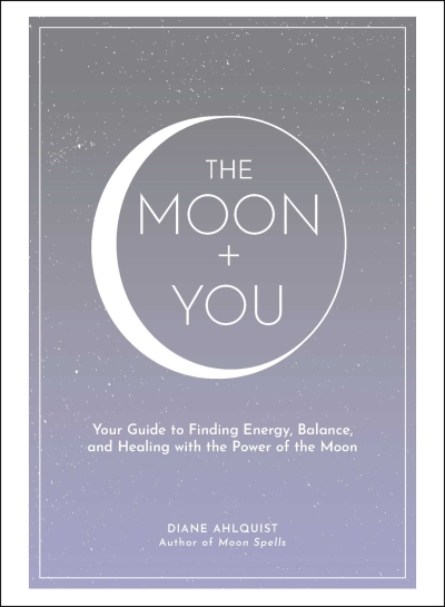 The Moon + You : Your Guide to Finding Energy, Balance, and Healing with the Power of the Moon | Ahlquist, Diane