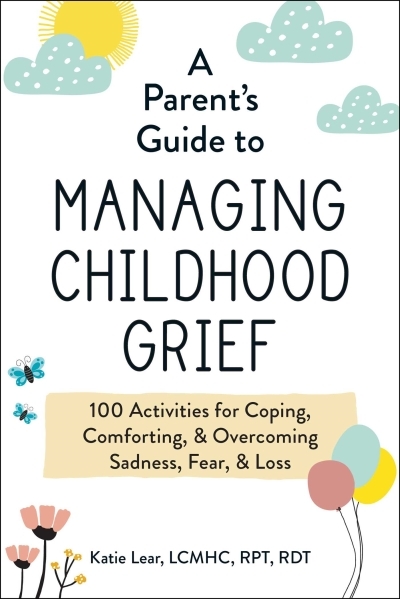A Parent's Guide to Managing Childhood Grief : 100 Activities for Coping, Comforting, & Overcoming Sadness, Fear, & Loss | Lear, Katie