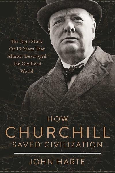 How Churchill Saved Civilization : The Epic Story of 13 Years That Almost Destroyed the Civilized World | Harte, John