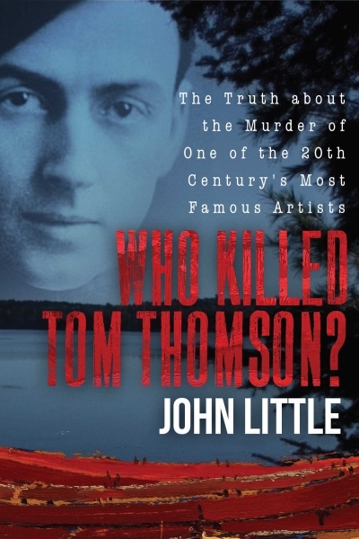 Who Killed Tom Thomson? : The Truth about the Murder of One of the 20th Century's Most Famous Artists | Little, John