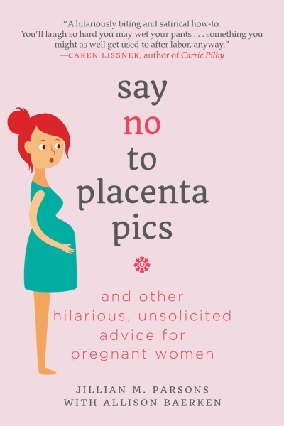 Say No to Placenta Pics : And Other Hilarious, Unsolicited Advice for Pregnant Women | Parsons, Jillian M.