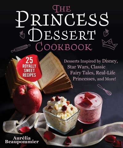 The Princess Dessert Cookbook : Desserts Inspired by Disney, Star Wars, Classic Fairy Tales, Real-Life Princesses, and More! | Beaupommier, Aurélia