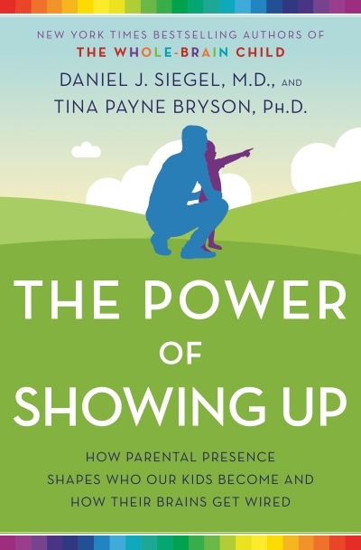 The Power of Showing Up : How Parental Presence Shapes Who Our Kids Become and How Their Brains Get Wired | Siegel, Daniel J.