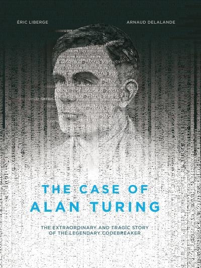 The Case of Alan Turing : The Extraordinary and Tragic Story of the Legendary Codebreaker | Liberge, Eric