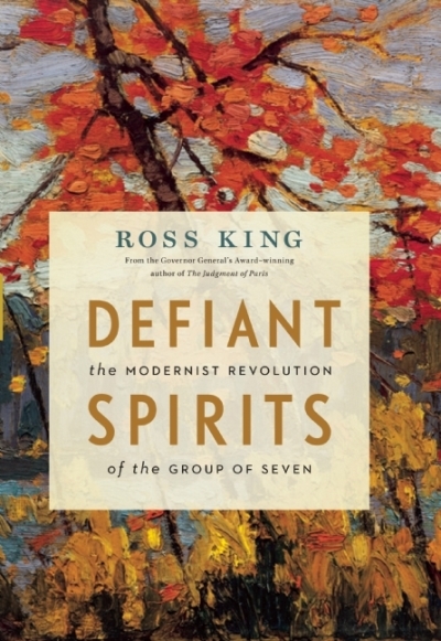 Defiant Spirits : The Modernist Revolution of the Group of Seven | King, Ross