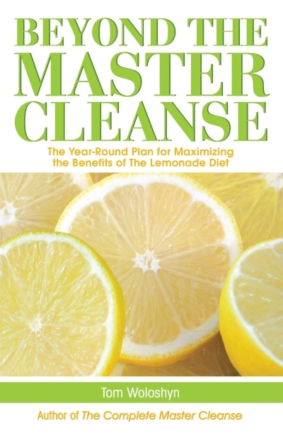 Beyond the Master Cleanse : The Year-Round Plan for Maximizing the Benefits of The Lemonade Diet | Woloshyn, Tom