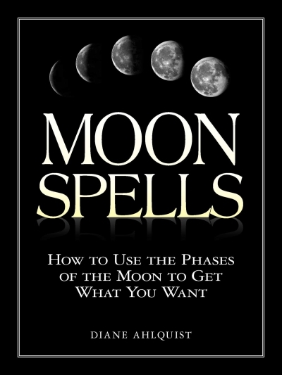 Moon Spells : How to Use the Phases of the Moon to Get What You Want | Ahlquist, Diane