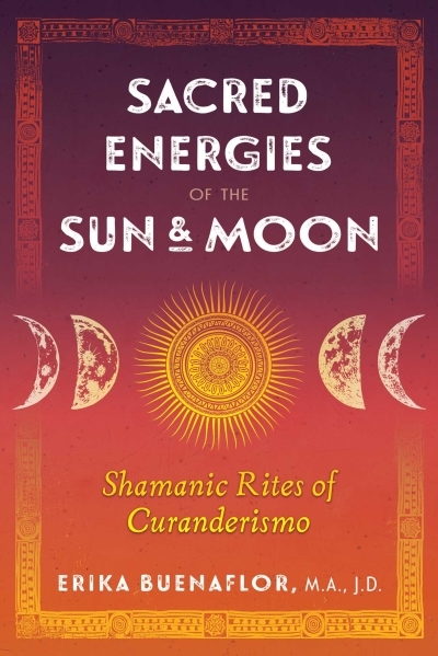 Sacred Energies of the Sun and Moon : Shamanic Rites of Curanderismo | Buenaflor, Erika