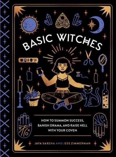 Basic Witches : How to Summon Success, Banish Drama, and Raise Hell with Your Coven | Saxena, Jaya