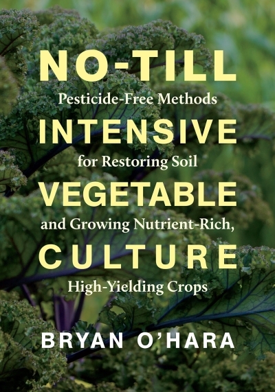 No-Till Intensive Vegetable Culture : Pesticide-Free Methods for Restoring Soil and Growing Nutrient-Rich, High-Yielding Crops | O'Hara, Bryan (Auteur)