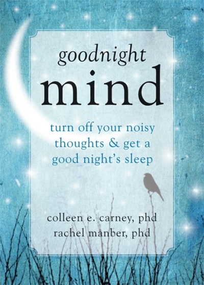 Goodnight Mind : Turn Off Your Noisy Thoughts and Get a Good Night's Sleep | Carney, Colleen E.