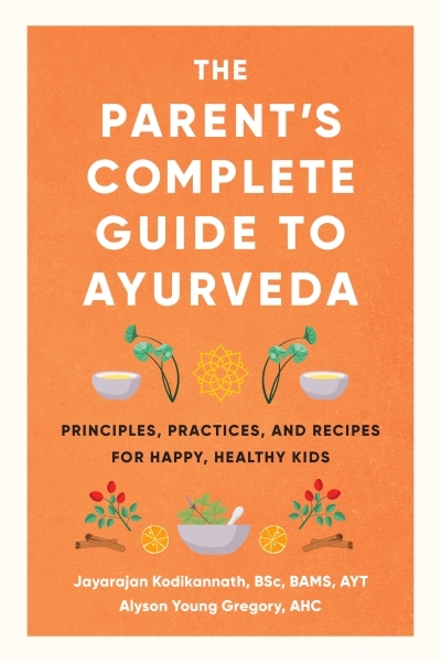 The Parent's Complete Guide to Ayurveda : Principles, Practices, and Recipes for Happy, Healthy Kids | Kodikannath, Jayarajan