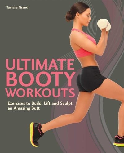 Ultimate Booty Workouts : Exercises to Build, Lift and Sculpt an Amazing Butt | Grand, Tamara