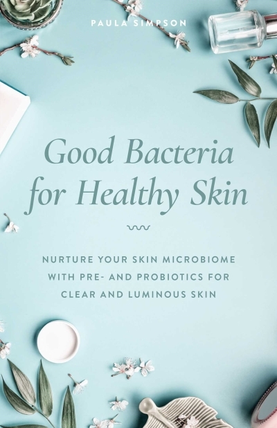 Good Bacteria for Healthy Skin : Nurture Your Skin Microbiome with Pre- and Probiotics for Clear and Luminous Skin | Simpson, Paula