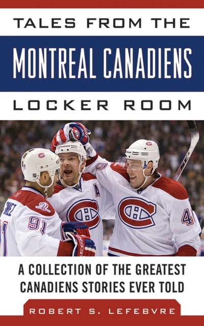 Tales from the Montreal Canadiens Locker Room : A Collection of the Greatest Canadiens Stories Ever Told | Lefebvre, Robert S.