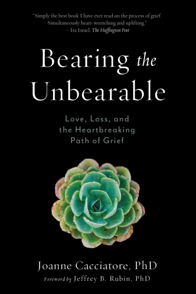 Bearing the Unbearable : Love, Loss, and the Heartbreaking Path of Grief | Cacciatore, Joanne