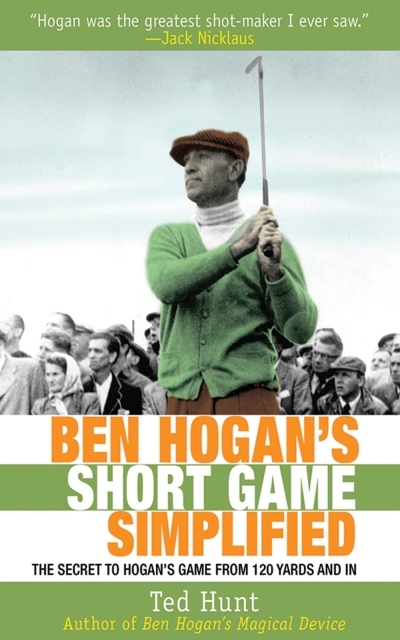 Ben Hogan's Short Game Simplified : The Secret to Hogan's Game from 120 Yards and In | Hunt, Ted
