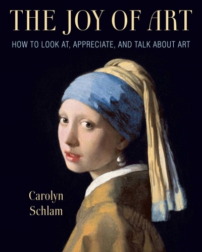 The Joy of Art : How to Look At, Appreciate, and Talk about Art | Schlam, Carolyn