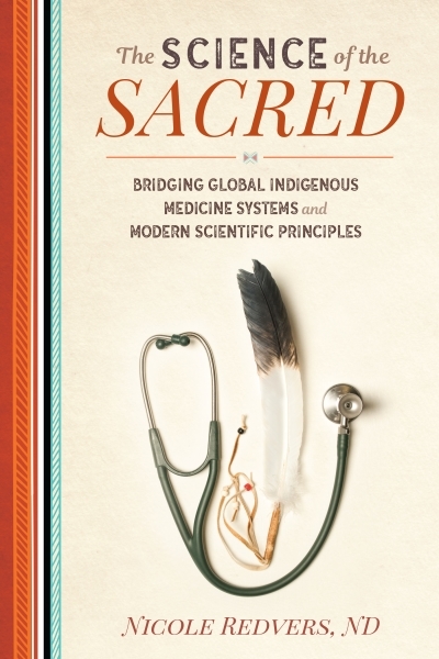 The Science of the Sacred : Bridging Global Indigenous Medicine Systems and Modern Scientific Principles | Redvers, Nicole