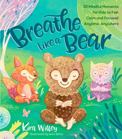 Breathe Like a Bear : 30 Mindful Moments for Kids to Feel Calm and Focused Anytime, Anywhere | Willey, Kira