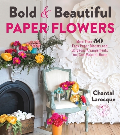 Bold &amp; Beautiful Paper Flowers : More Than 50 Easy Paper Blooms andGorgeous Arrangements You Can Make atHome | Larocque, Chantal