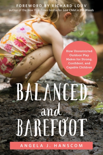 Balanced and Barefoot : How Unrestricted Outdoor Play Makes for Strong, Confident, and Capable Children | Hanscom, Angela J.