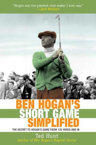 Ben Hogan's Short Game Simplified : The Secret to Hogan's Game from 100 Yards and In | Hunt, Ted
