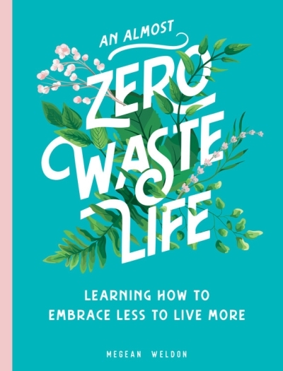 An Almost Zero Waste Life : Learning How to Embrace Less to Live More | Weldon, Megean