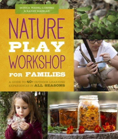 Nature Play Workshop for Families : A Guide to 40+ Outdoor Learning Experiences in All Seasons | Wiedel-Lubinski, Monica