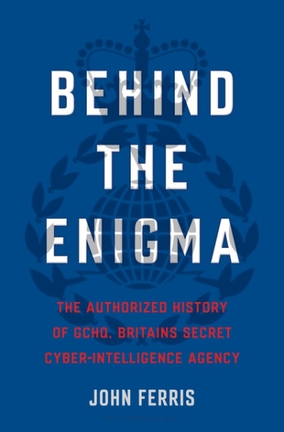 Behind the Enigma : The Authorized History of GCHQ, Britain's Secret Cyber-Intelligence Agency | Ferris, John